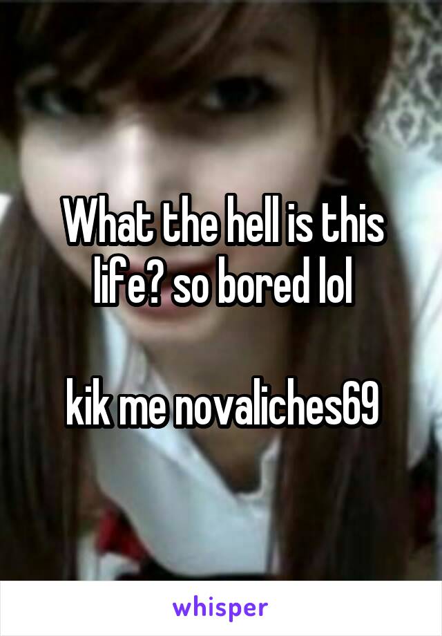 What the hell is this life? so bored lol

kik me novaliches69
