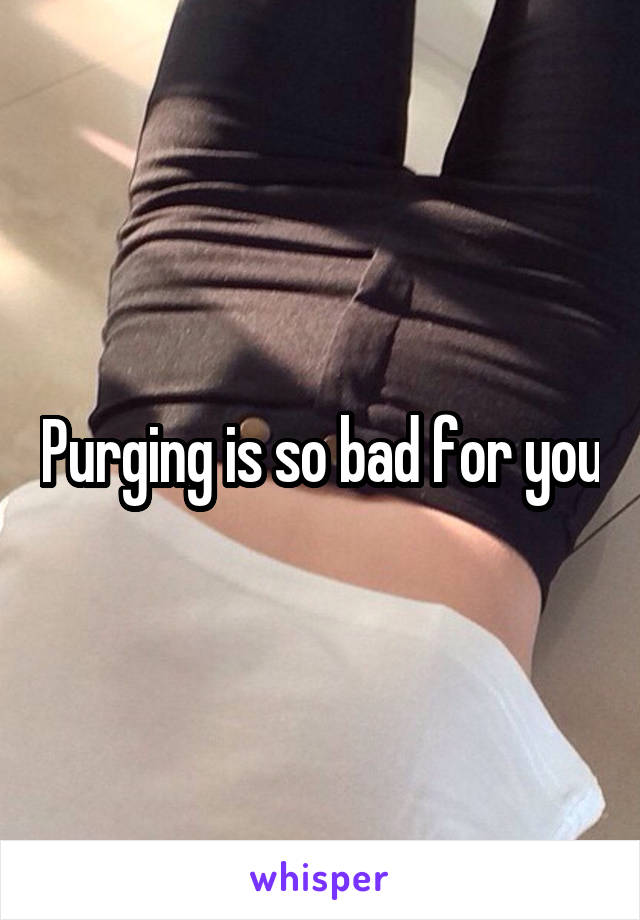 Purging is so bad for you