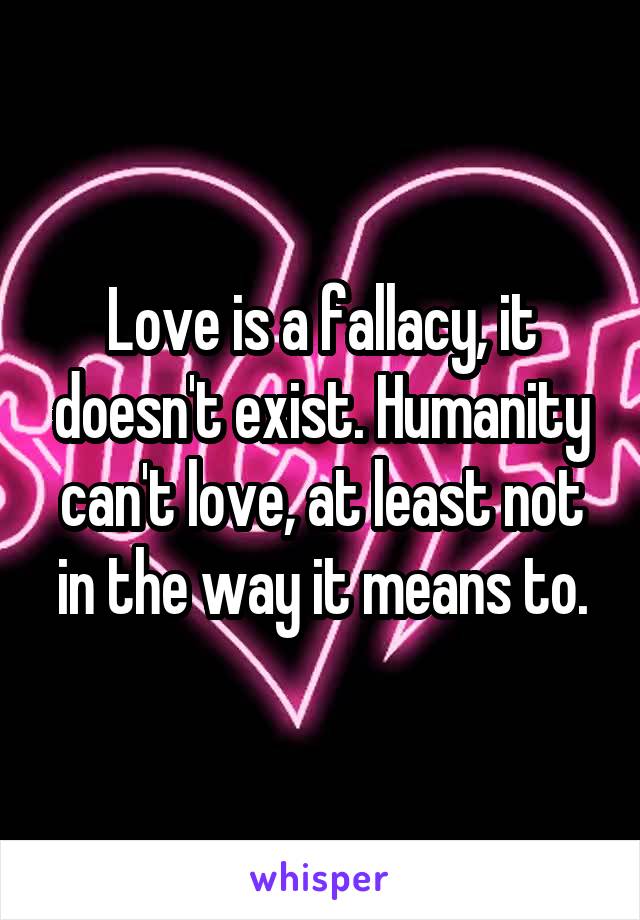 Love is a fallacy, it doesn't exist. Humanity can't love, at least not in the way it means to.