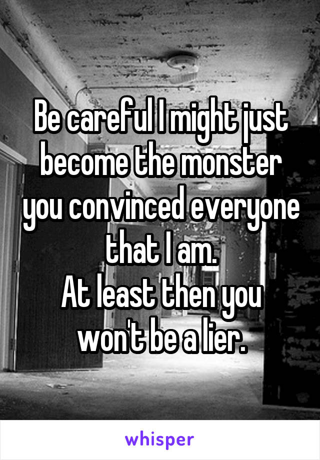 Be careful I might just become the monster you convinced everyone that I am.
At least then you won't be a lier.
