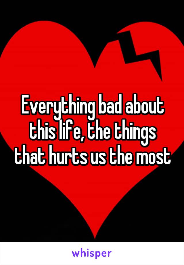 Everything bad about this life, the things that hurts us the most