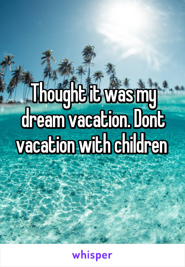 Thought it was my dream vacation. Dont vacation with children 
