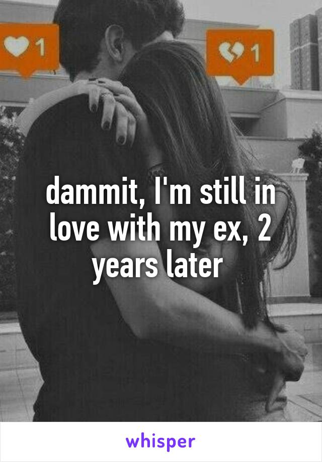 dammit, I'm still in love with my ex, 2 years later 