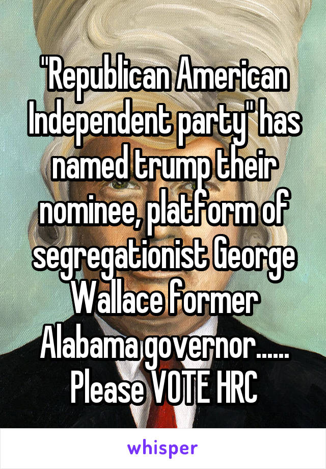 "Republican American Independent party" has named trump their nominee, platform of segregationist George Wallace former Alabama governor......
Please VOTE HRC
