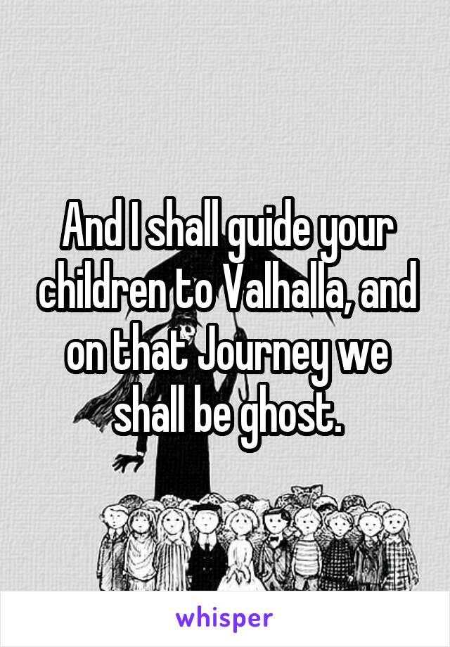 And I shall guide your children to Valhalla, and on that Journey we shall be ghost.