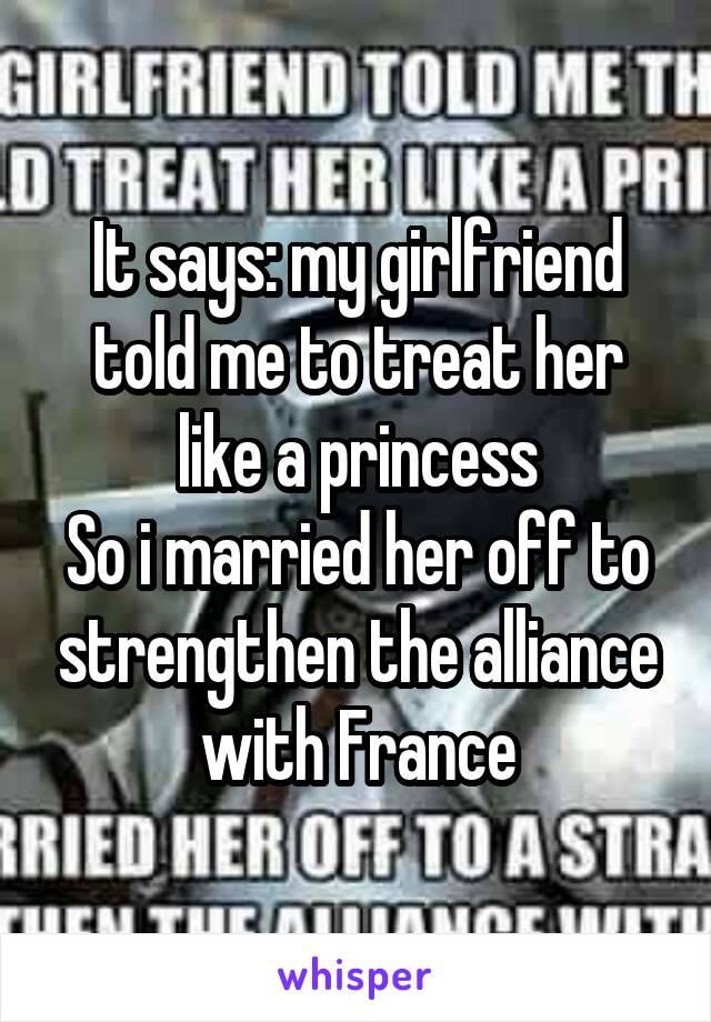 It says: my girlfriend told me to treat her like a princess
So i married her off to strengthen the alliance with France