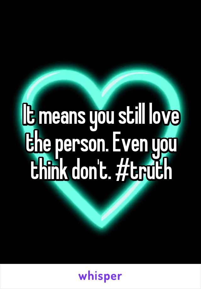 It means you still love the person. Even you think don't. #truth