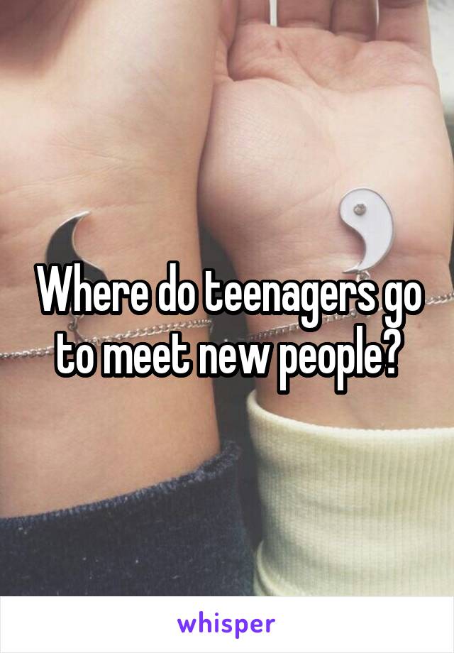 Where do teenagers go to meet new people?