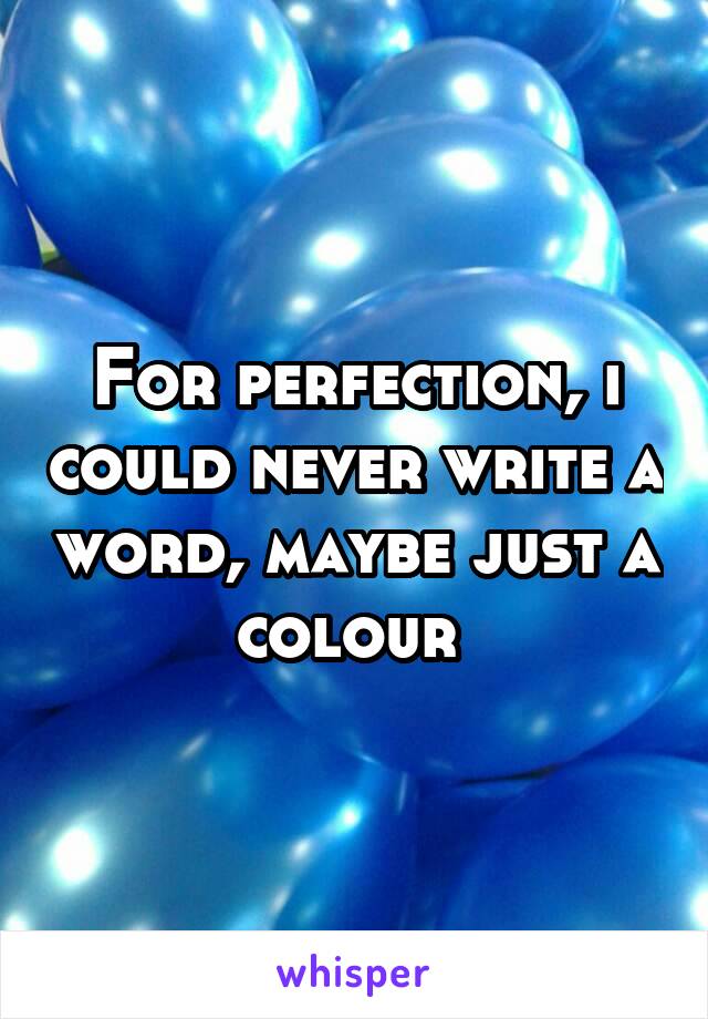 For perfection, i could never write a word, maybe just a colour 