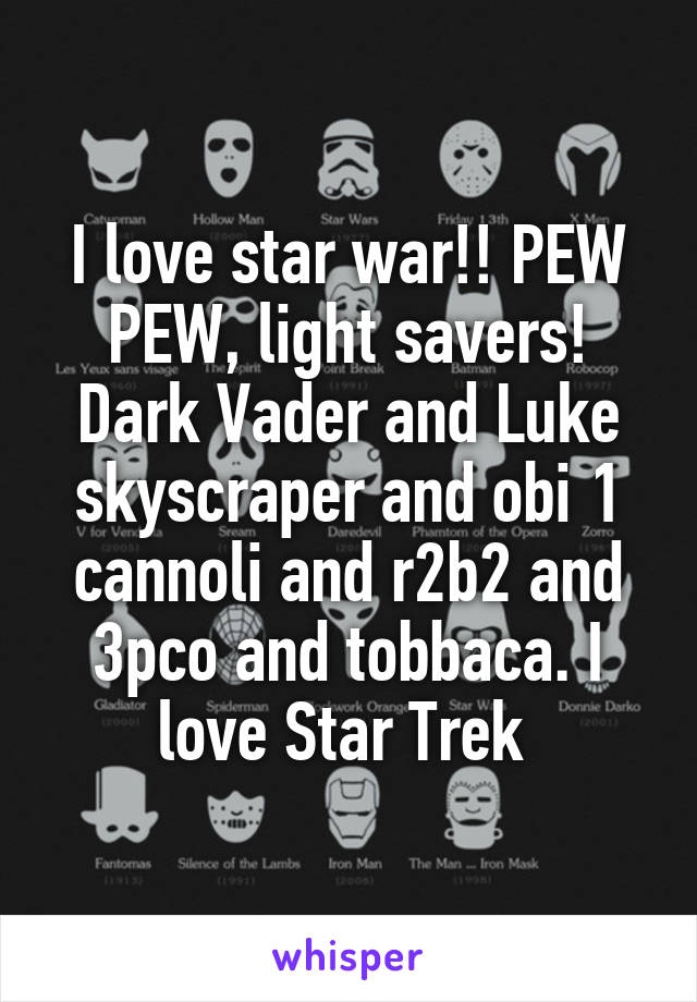 I love star war!! PEW PEW, light savers! Dark Vader and Luke skyscraper and obi 1 cannoli and r2b2 and 3pco and tobbaca. I love Star Trek 