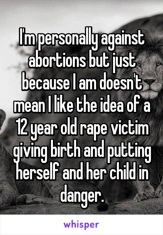 I'm personally against abortions but just because I am doesn't mean I like the idea of a 12 year old rape victim giving birth and putting herself and her child in danger.
