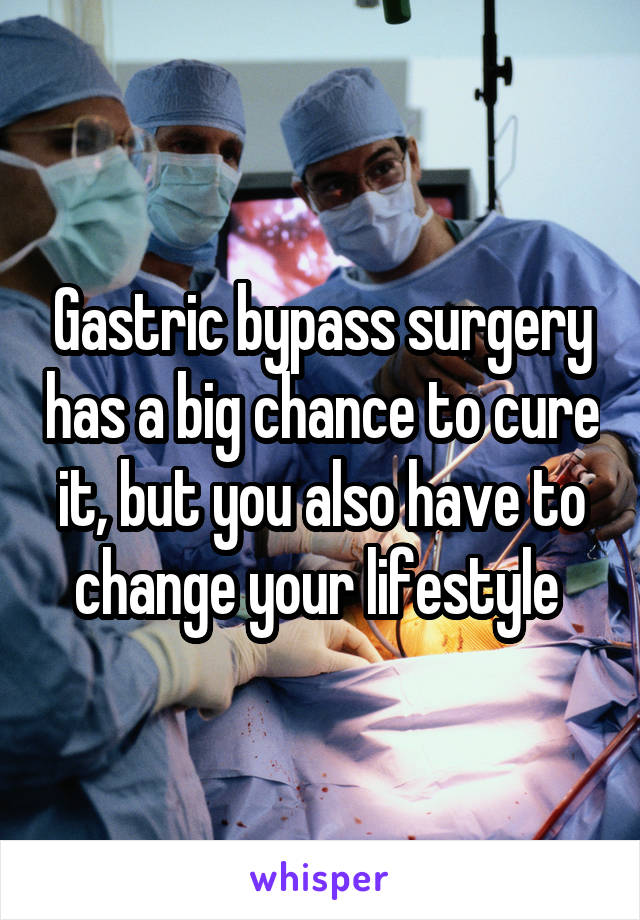 Gastric bypass surgery has a big chance to cure it, but you also have to change your lifestyle 