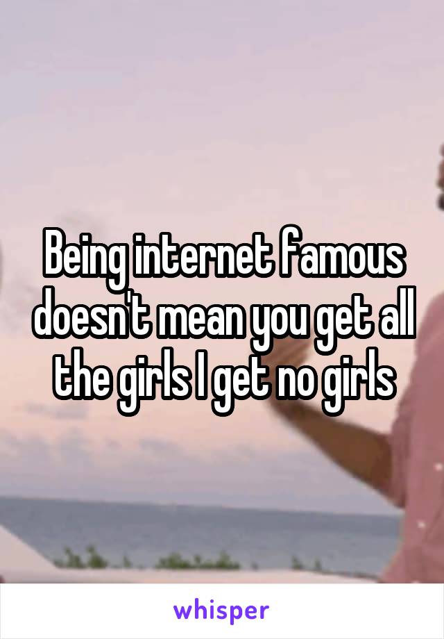 Being internet famous doesn't mean you get all the girls I get no girls