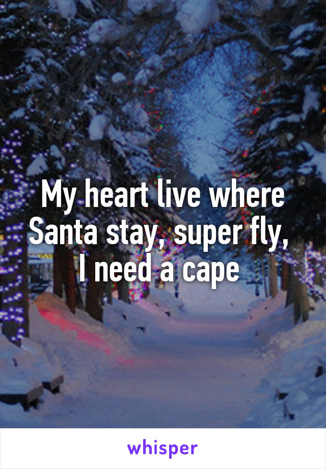 My heart live where Santa stay, super fly, 
I need a cape 