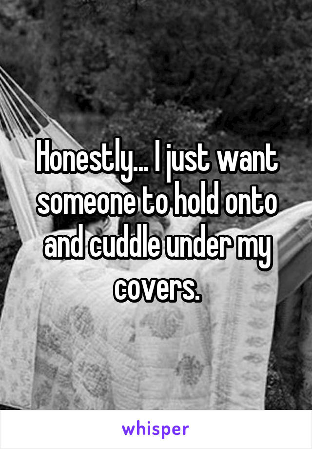 Honestly... I just want someone to hold onto and cuddle under my covers.