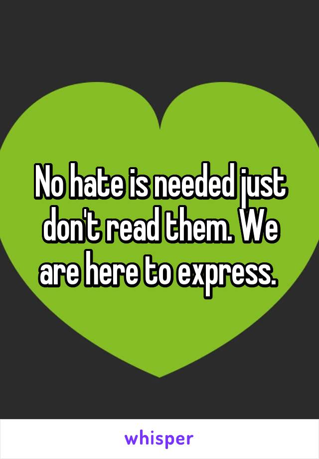 No hate is needed just don't read them. We are here to express. 