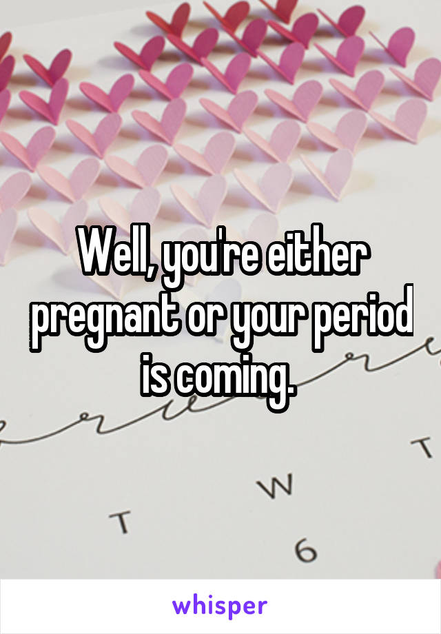 Well, you're either pregnant or your period is coming. 