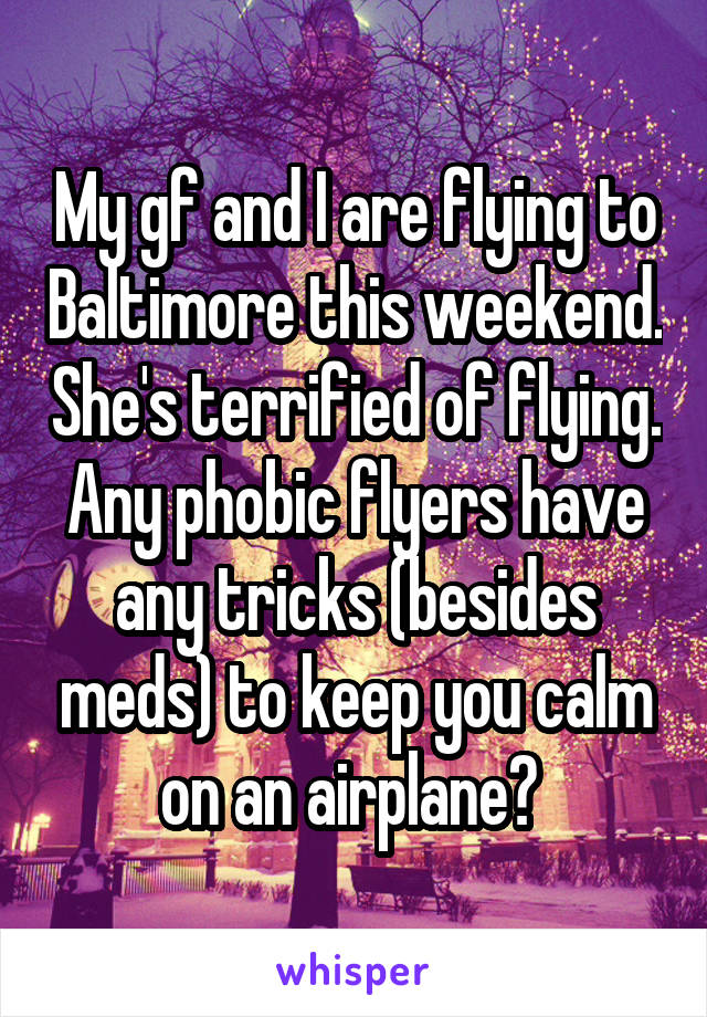 My gf and I are flying to Baltimore this weekend. She's terrified of flying. Any phobic flyers have any tricks (besides meds) to keep you calm on an airplane? 