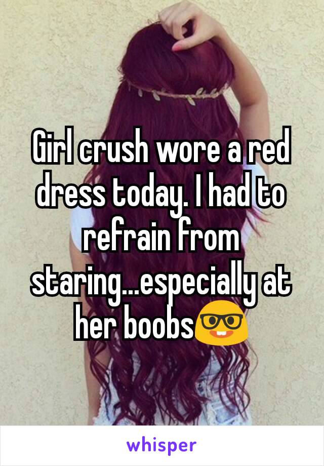 Girl crush wore a red dress today. I had to refrain from staring...especially at her boobs🤓