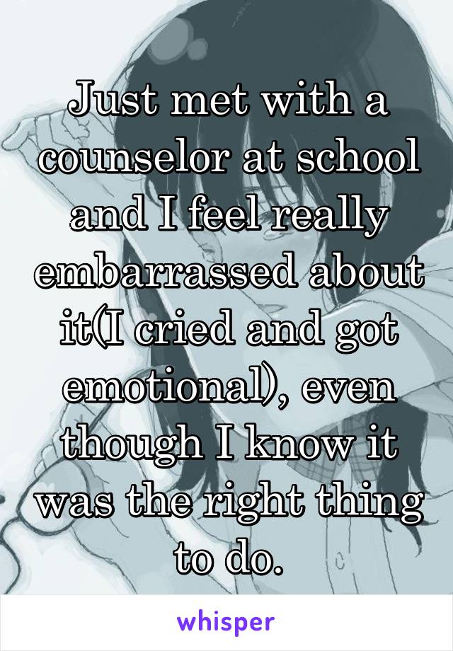 Just met with a counselor at school and I feel really embarrassed about it(I cried and got emotional), even though I know it was the right thing to do.