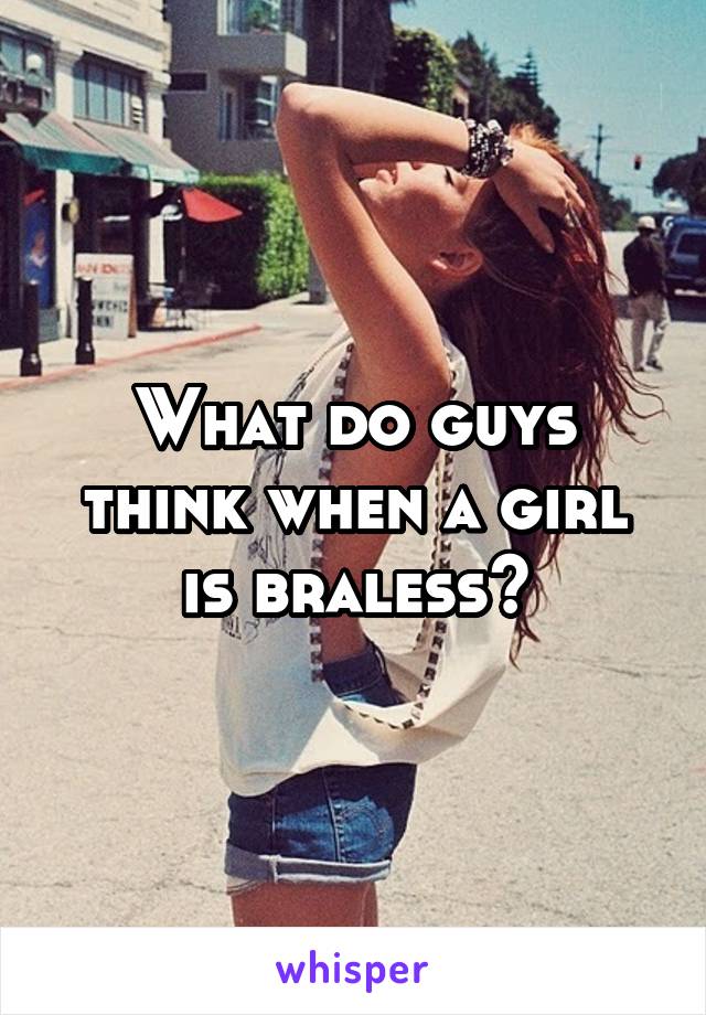 What do guys think when a girl is braless?
