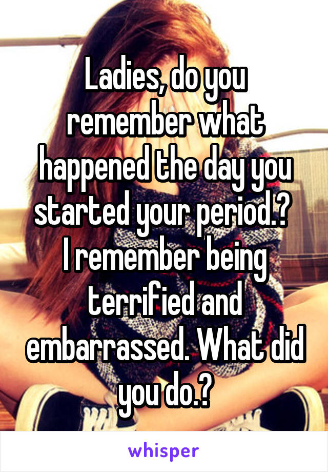 Ladies, do you remember what happened the day you started your period.? 
I remember being terrified and embarrassed. What did you do.?