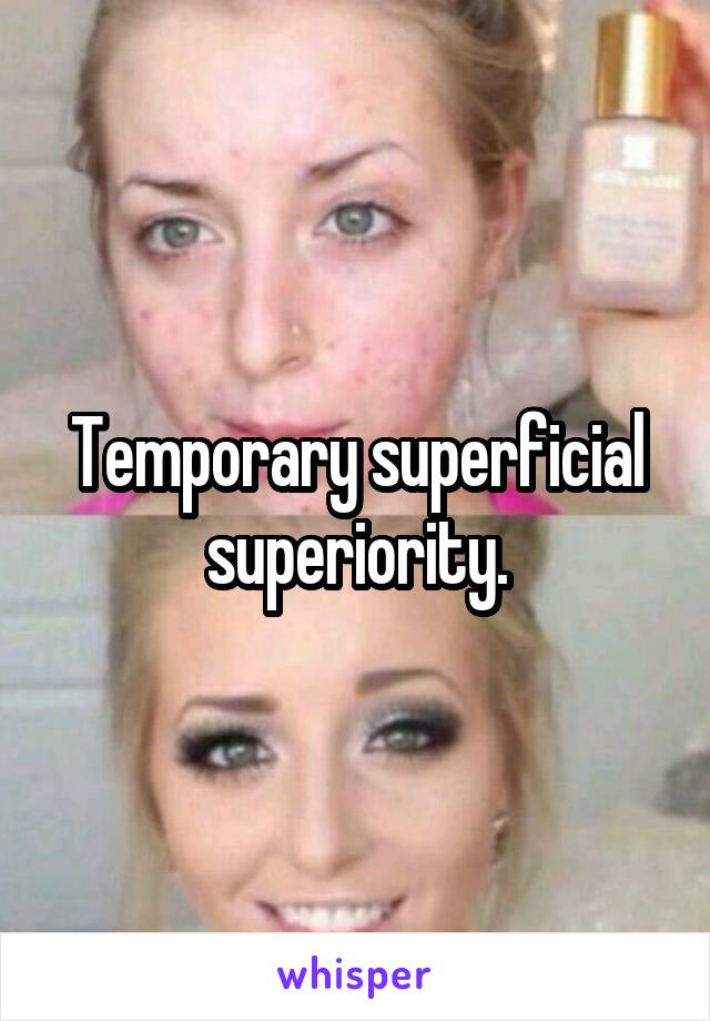 Temporary superficial superiority.