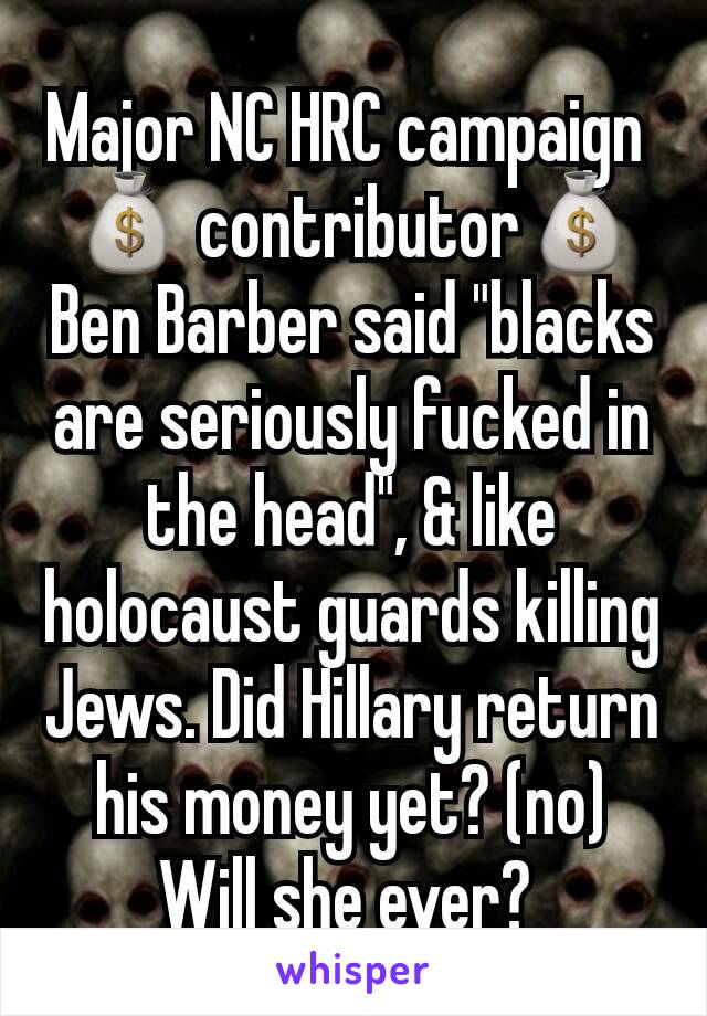 Major NC HRC campaign 
💰 contributor💰Ben Barber said "blacks are seriously fucked in the head", & like holocaust guards killing Jews. Did Hillary return his money yet? (no) Will she ever? 