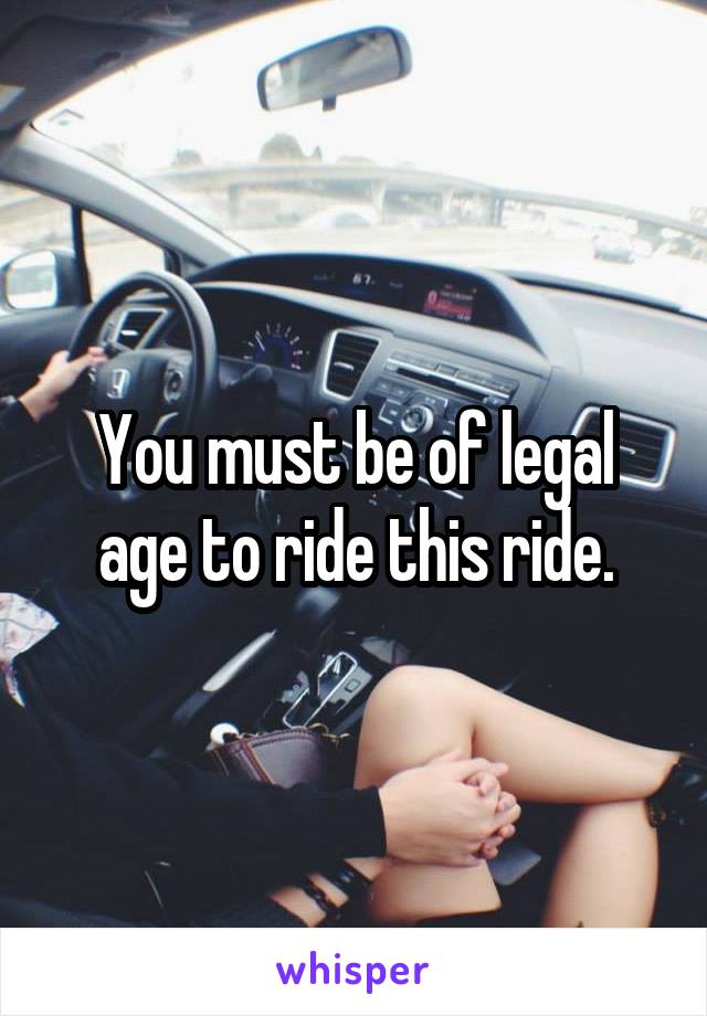 You must be of legal age to ride this ride.