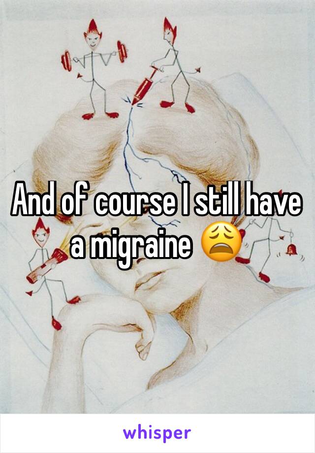 And of course I still have a migraine 😩