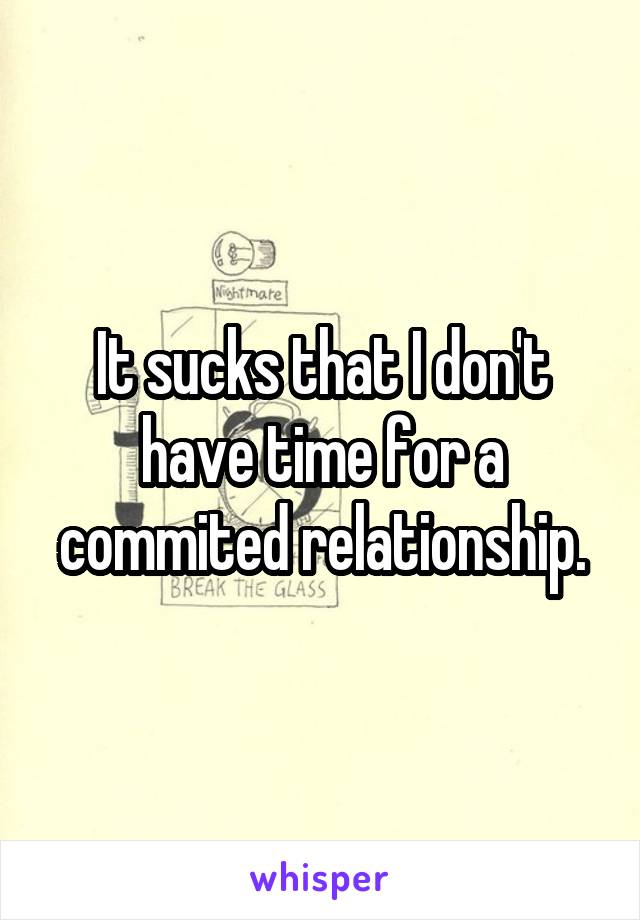 It sucks that I don't have time for a commited relationship.