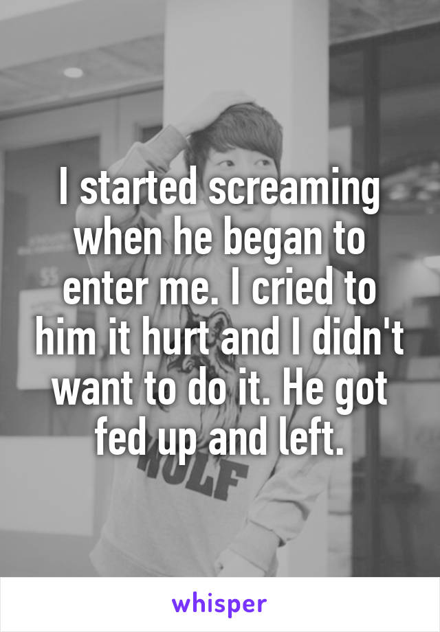 I started screaming when he began to enter me. I cried to him it hurt and I didn't want to do it. He got fed up and left.