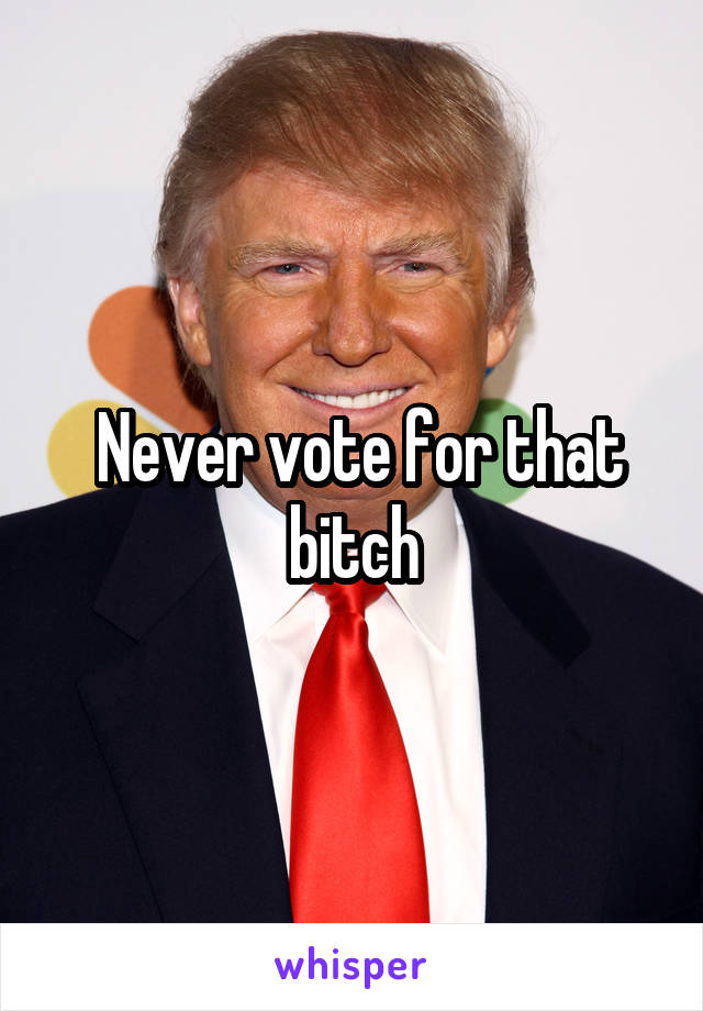  Never vote for that bitch