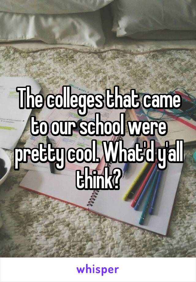 The colleges that came to our school were pretty cool. What'd y'all think?