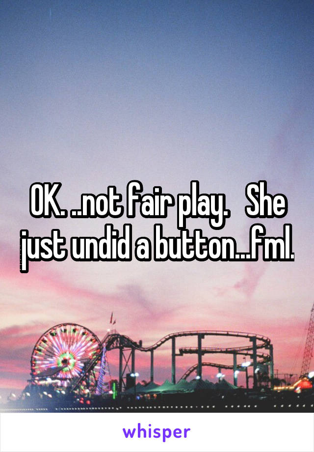 OK. ..not fair play.   She just undid a button...fml.