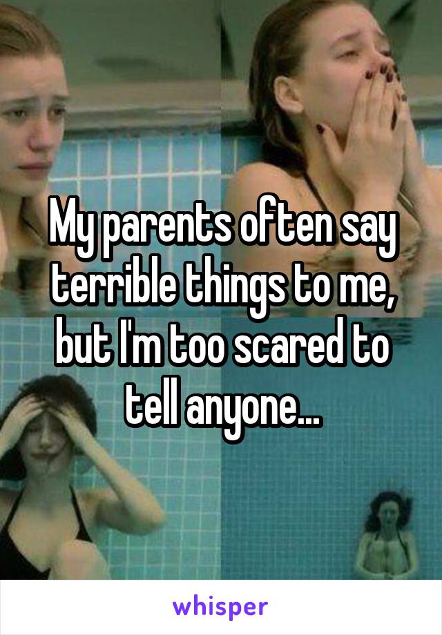 My parents often say terrible things to me, but I'm too scared to tell anyone...