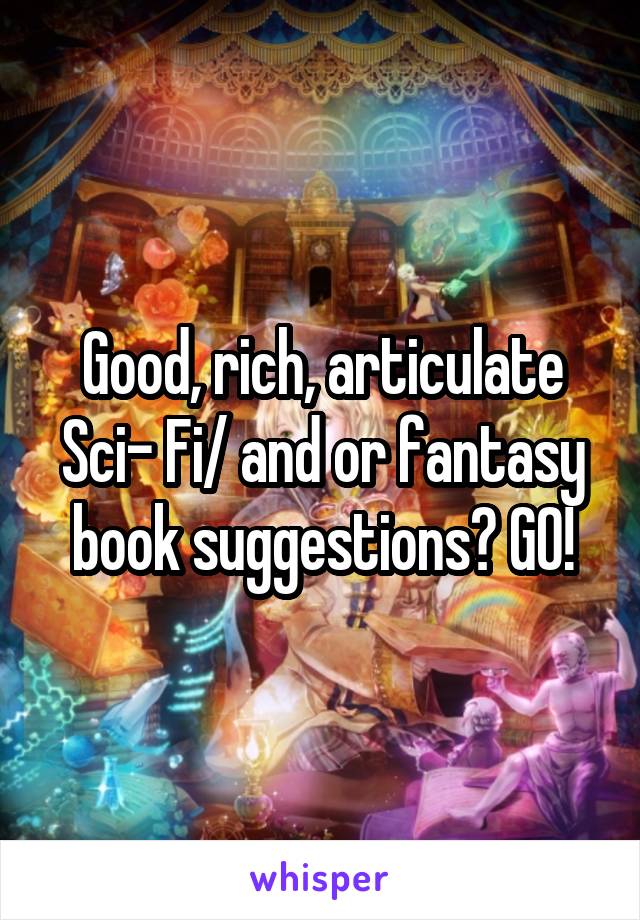 Good, rich, articulate Sci- Fi/ and or fantasy book suggestions? GO!