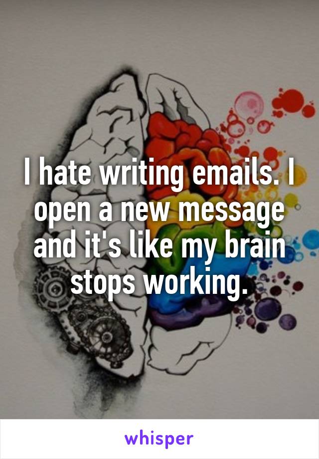 I hate writing emails. I open a new message and it's like my brain stops working.