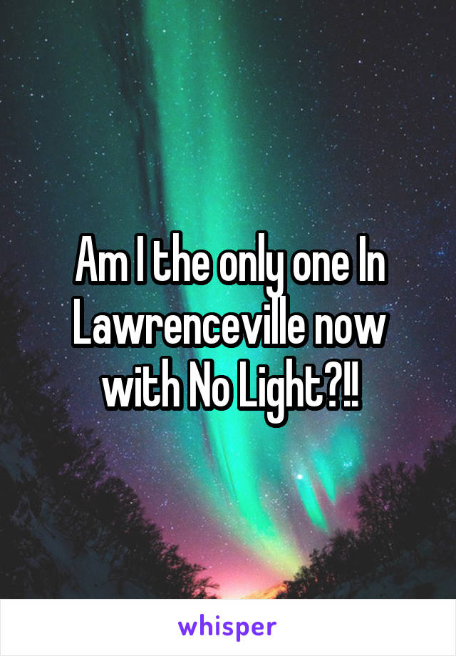 Am I the only one In Lawrenceville now with No Light?!!