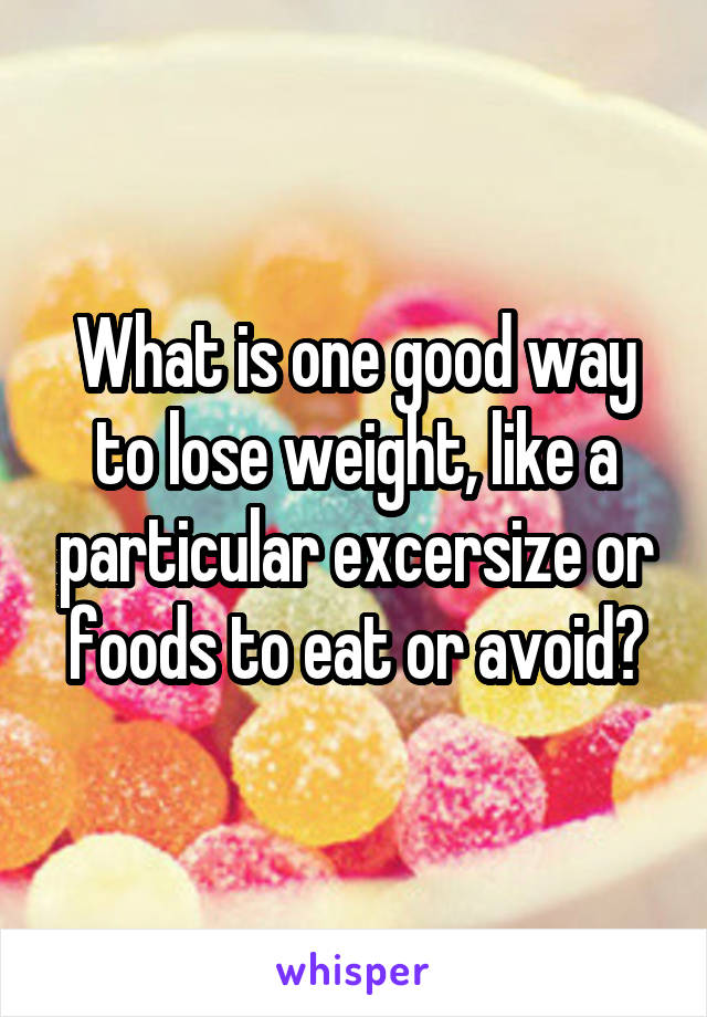 What is one good way to lose weight, like a particular excersize or foods to eat or avoid?