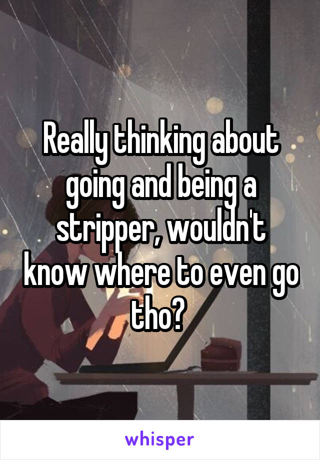 Really thinking about going and being a stripper, wouldn't know where to even go tho? 