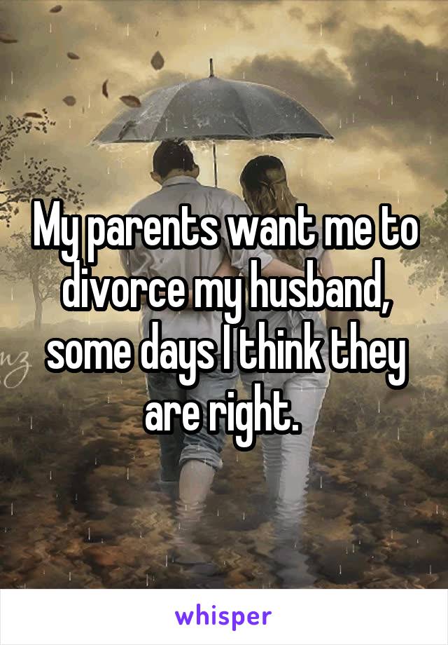 My parents want me to divorce my husband, some days I think they are right. 