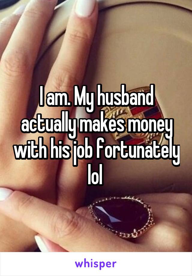 I am. My husband actually makes money with his job fortunately lol 