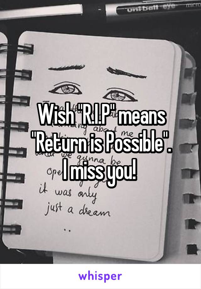 Wish "R.I.P" means "Return is Possible".
I miss you! 