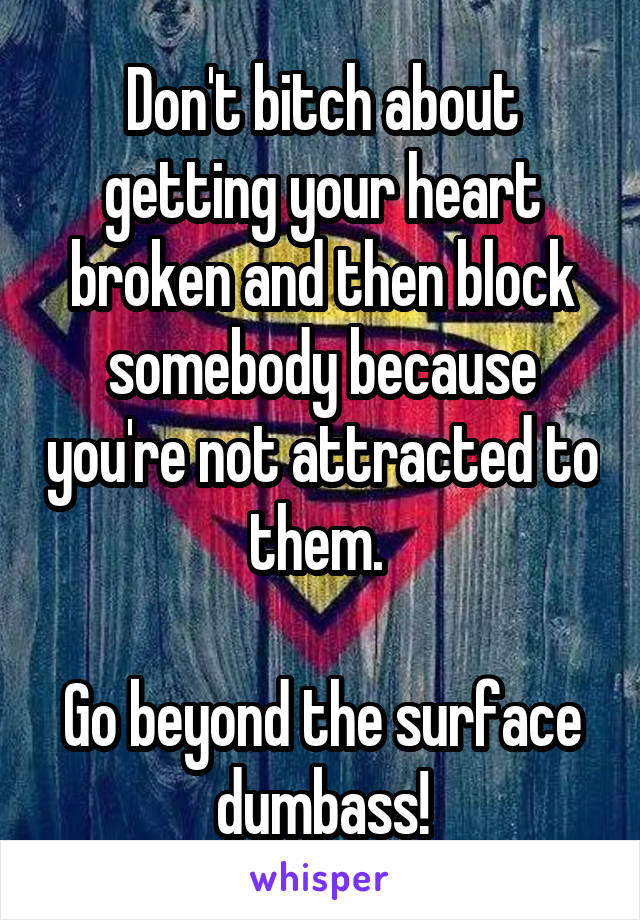 Don't bitch about getting your heart broken and then block somebody because you're not attracted to them. 

Go beyond the surface dumbass!