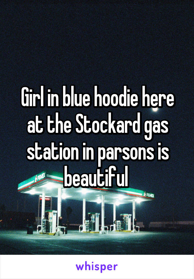Girl in blue hoodie here at the Stockard gas station in parsons is beautiful 