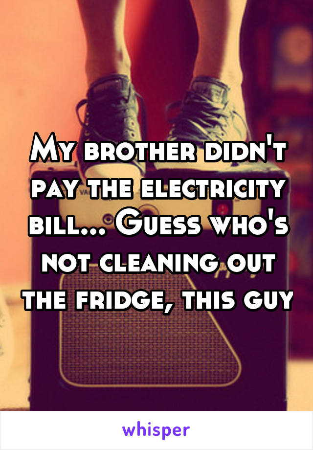 My brother didn't pay the electricity bill... Guess who's not cleaning out the fridge, this guy