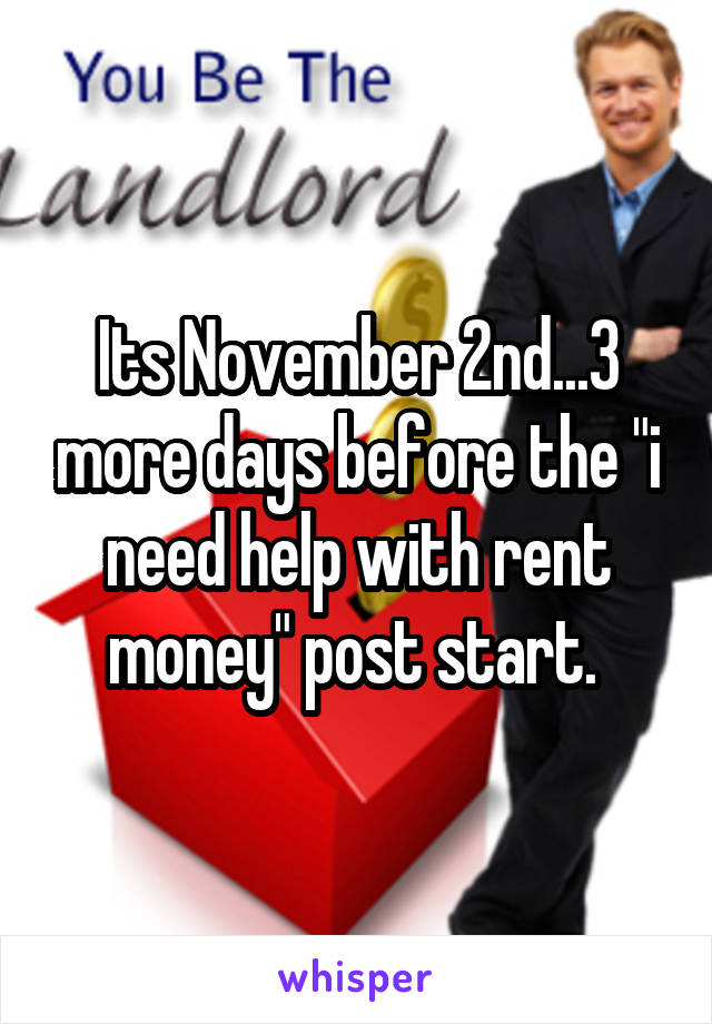 Its November 2nd...3 more days before the "i need help with rent money" post start. 