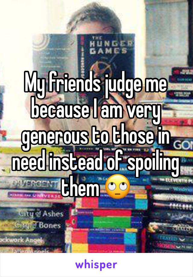 My friends judge me because I am very generous to those in need instead of spoiling them ðŸ™„