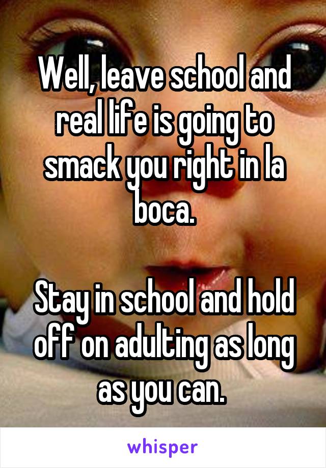 Well, leave school and real life is going to smack you right in la boca.

Stay in school and hold off on adulting as long as you can. 